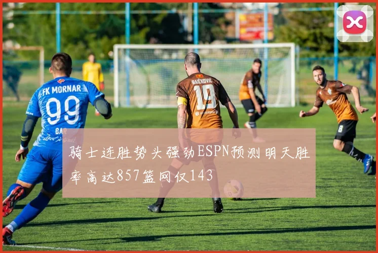 骑士连胜势头强劲ESPN预测明天胜率高达857篮网仅143
