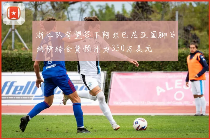 浙江队有望签下阿尔巴尼亚国脚马纳伊转会费预计为350万美元