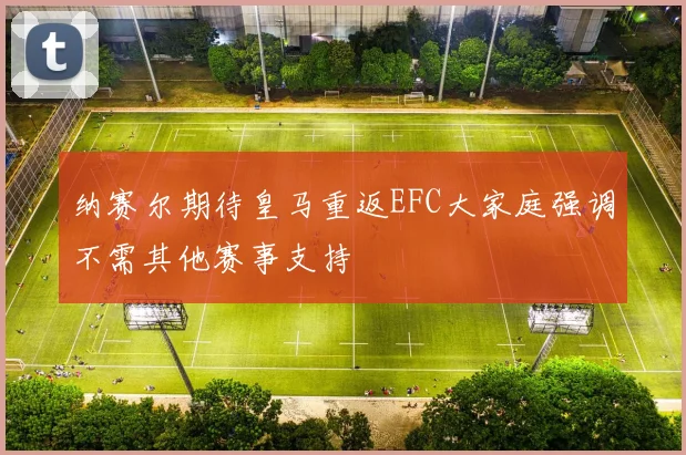 纳赛尔期待皇马重返EFC大家庭强调不需其他赛事支持