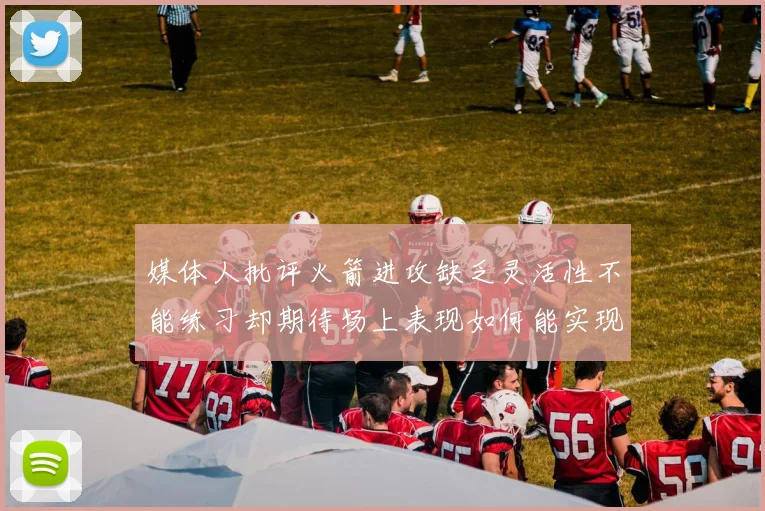 媒体人批评火箭进攻缺乏灵活性不能练习却期待场上表现如何能实现