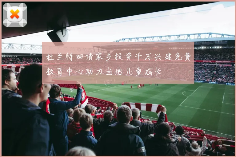 杜兰特回馈家乡投资千万兴建免费教育中心助力当地儿童成长