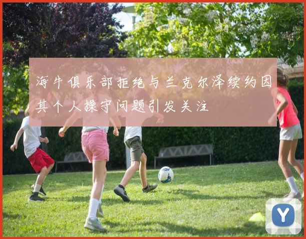 海牛俱乐部拒绝与兰克尔泽续约因其个人操守问题引发关注