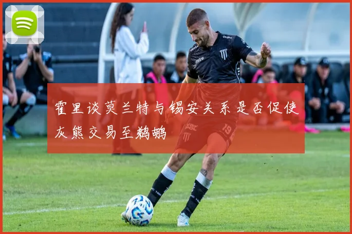 霍里谈莫兰特与锡安关系是否促使灰熊交易至鹈鹕