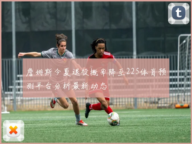 詹姆斯今夏退役概率降至225体育预测平台分析最新动态