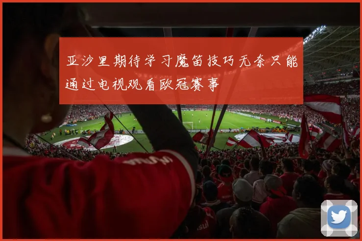 亚沙里期待学习魔笛技巧无奈只能通过电视观看欧冠赛事