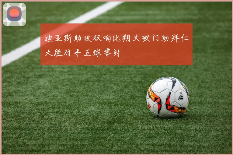 迪亚斯助攻双响比朔夫破门助拜仁大胜对手五球零封