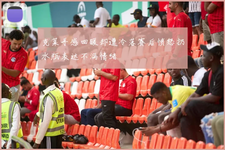 克莱手感回暖却遭冷落赛后愤怒扔水瓶表达不满情绪