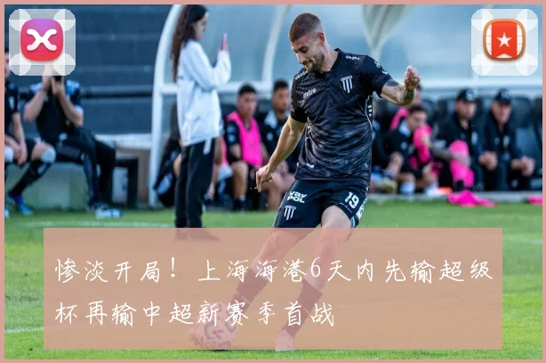 惨淡开局！上海海港6天内先输超级杯再输中超新赛季首战