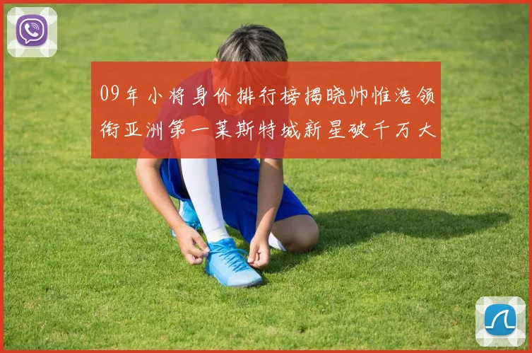 09年小将身价排行榜揭晓帅惟浩领衔亚洲第一莱斯特城新星破千万大关