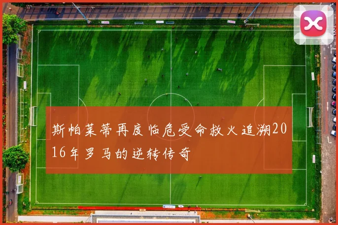斯帕莱蒂再度临危受命救火追溯2016年罗马的逆转传奇