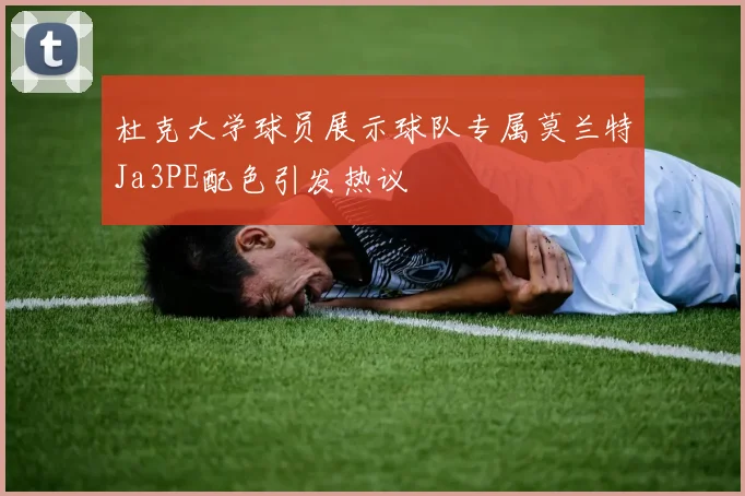 杜克大学球员展示球队专属莫兰特Ja3PE配色引发热议