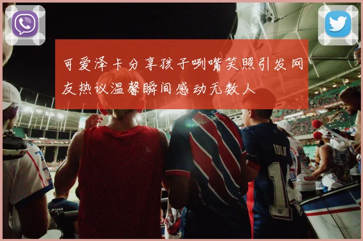 可爱泽卡分享孩子咧嘴笑照引发网友热议温馨瞬间感动无数人
