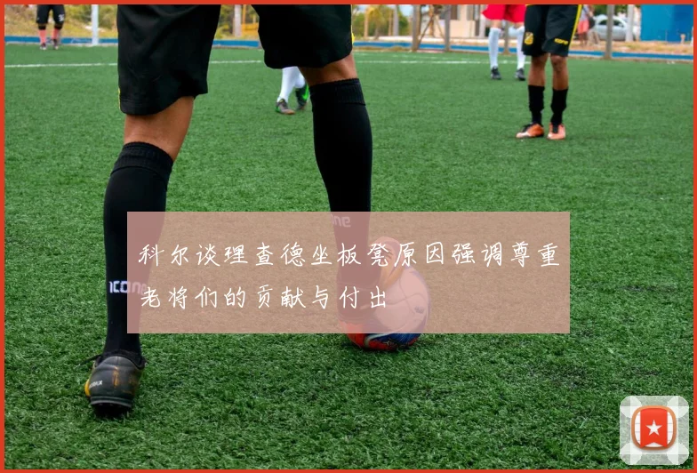 科尔谈理查德坐板凳原因强调尊重老将们的贡献与付出