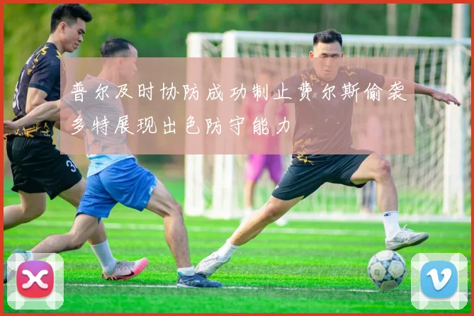 普尔及时协防成功制止费尔斯偷袭多特展现出色防守能力
