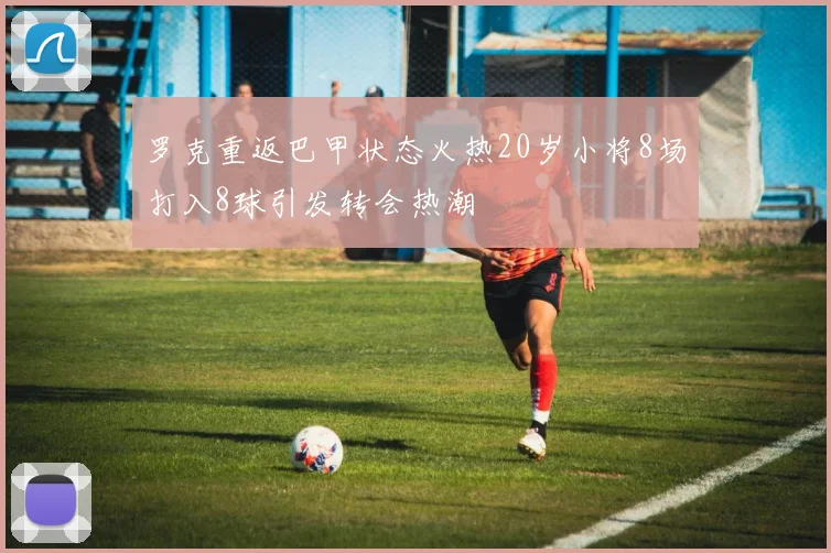 罗克重返巴甲状态火热20岁小将8场打入8球引发转会热潮