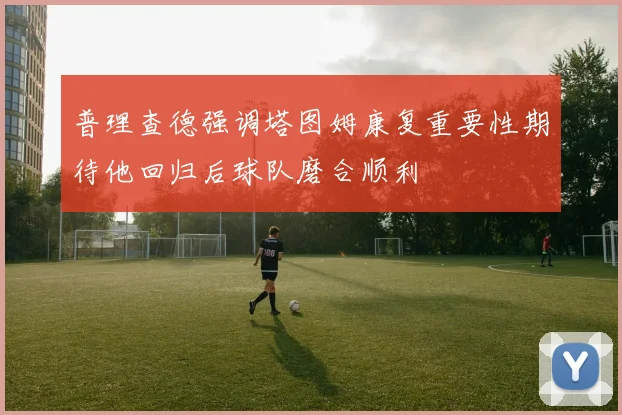 普理查德强调塔图姆康复重要性期待他回归后球队磨合顺利