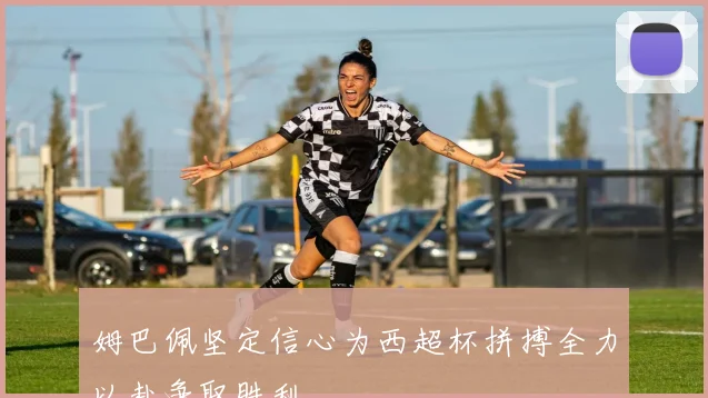 姆巴佩坚定信心为西超杯拼搏全力以赴争取胜利