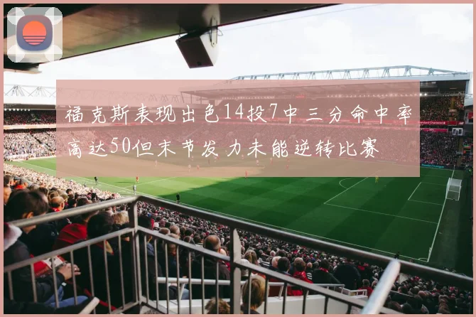 福克斯表现出色14投7中三分命中率高达50但末节发力未能逆转比赛