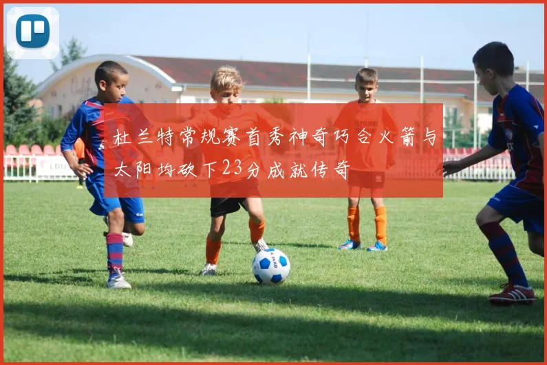杜兰特常规赛首秀神奇巧合火箭与太阳均砍下23分成就传奇
