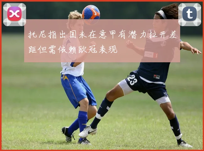 托尼指出国米在意甲有潜力拉开差距但需依赖欧冠表现