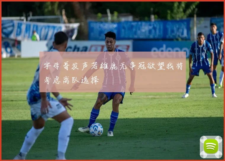 字母哥发声若雄鹿无争冠欲望我将考虑离队选择