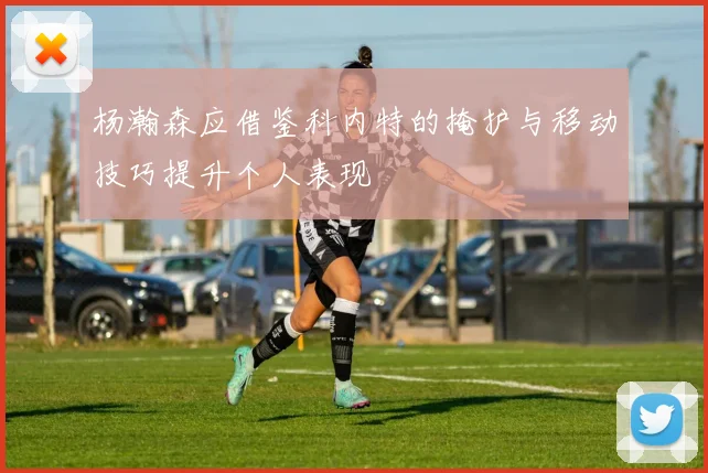杨瀚森应借鉴科内特的掩护与移动技巧提升个人表现