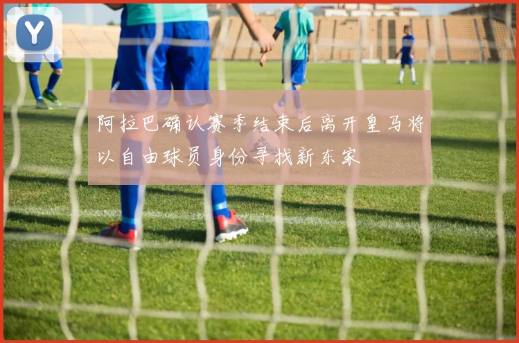 阿拉巴确认赛季结束后离开皇马将以自由球员身份寻找新东家