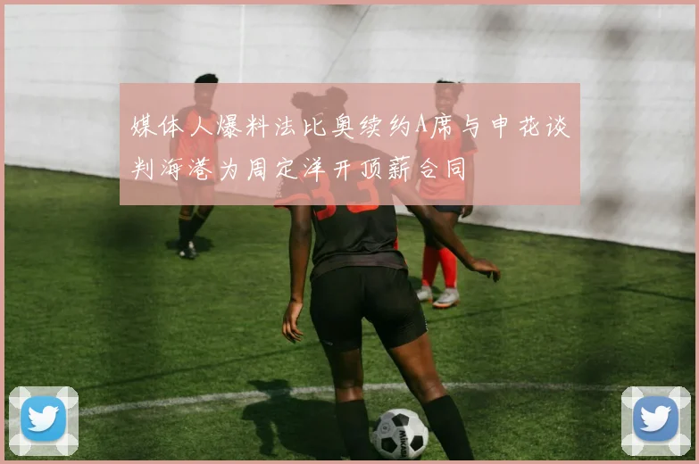 媒体人爆料法比奥续约A席与申花谈判海港为周定洋开顶薪合同