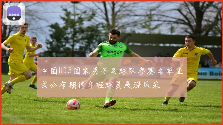中国U15国家男子足球队参赛名单正式公布期待年轻球员展现风采