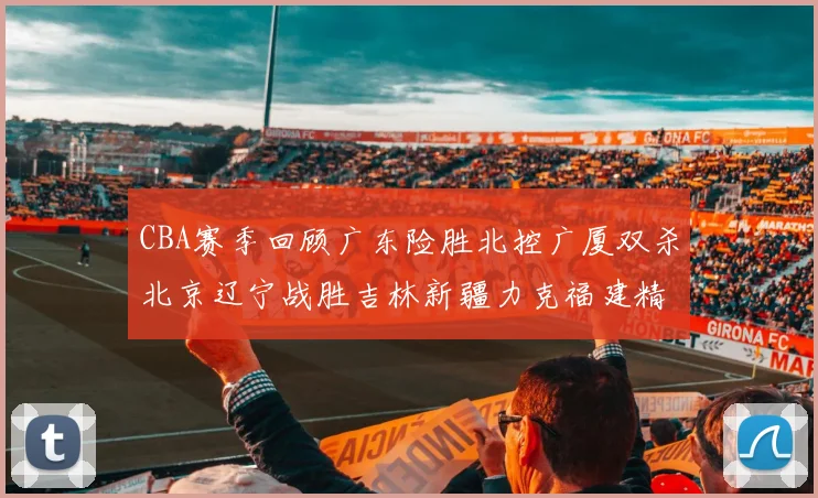 CBA赛季回顾广东险胜北控广厦双杀北京辽宁战胜吉林新疆力克福建精彩纷呈
