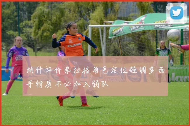 纳什评价弗拉格角色定位强调多面手特质不必加入弱队