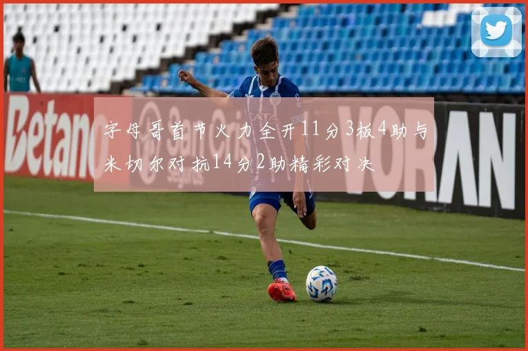 字母哥首节火力全开11分3板4助与米切尔对抗14分2助精彩对决