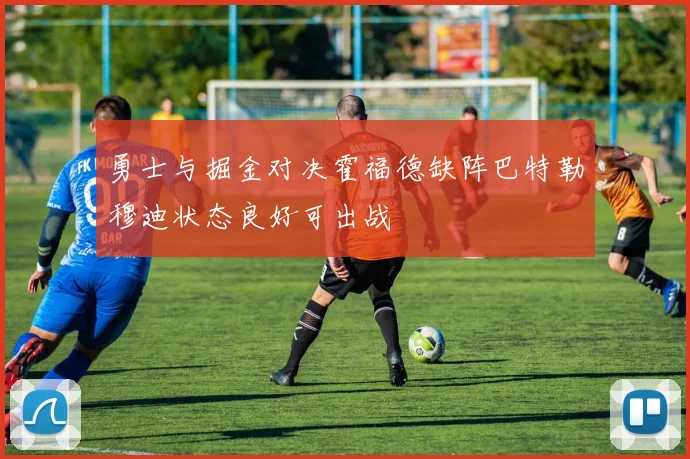 勇士与掘金对决霍福德缺阵巴特勒穆迪状态良好可出战