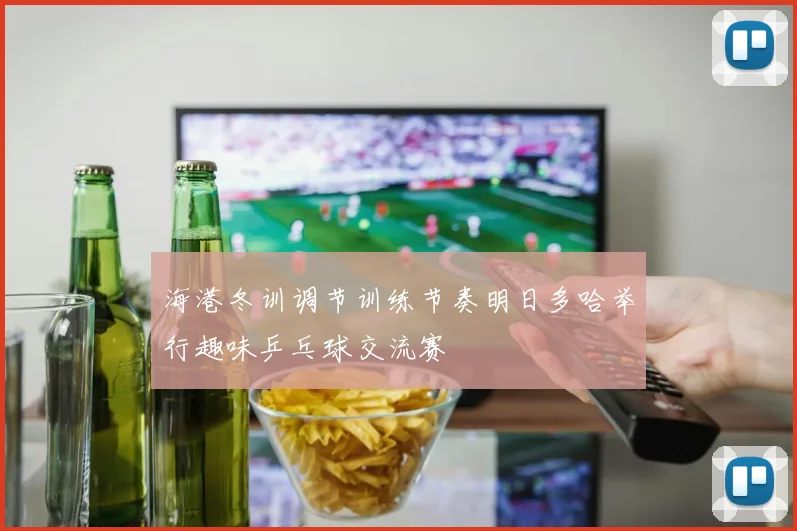 海港冬训调节训练节奏明日多哈举行趣味乒乓球交流赛