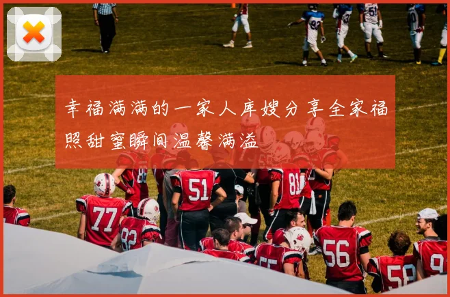 幸福满满的一家人库嫂分享全家福照甜蜜瞬间温馨满溢