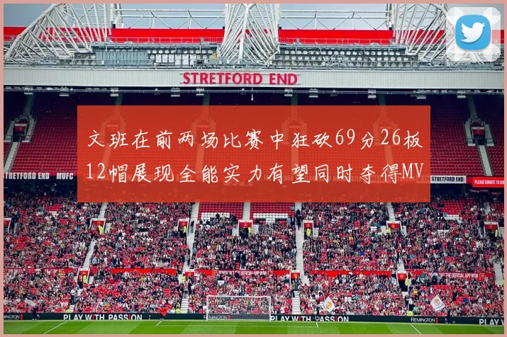 文班在前两场比赛中狂砍69分26板12帽展现全能实力有望同时夺得MVPDPOY和MIP