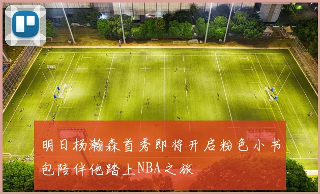 明日杨瀚森首秀即将开启粉色小书包陪伴他踏上NBA之旅