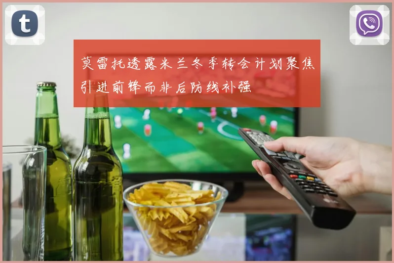 莫雷托透露米兰冬季转会计划聚焦引进前锋而非后防线补强