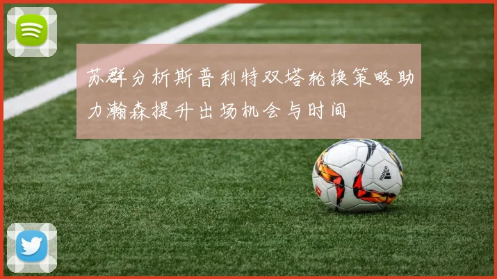 苏群分析斯普利特双塔轮换策略助力瀚森提升出场机会与时间