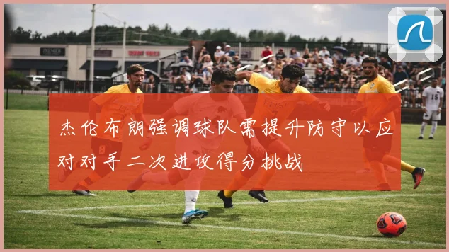 杰伦布朗强调球队需提升防守以应对对手二次进攻得分挑战