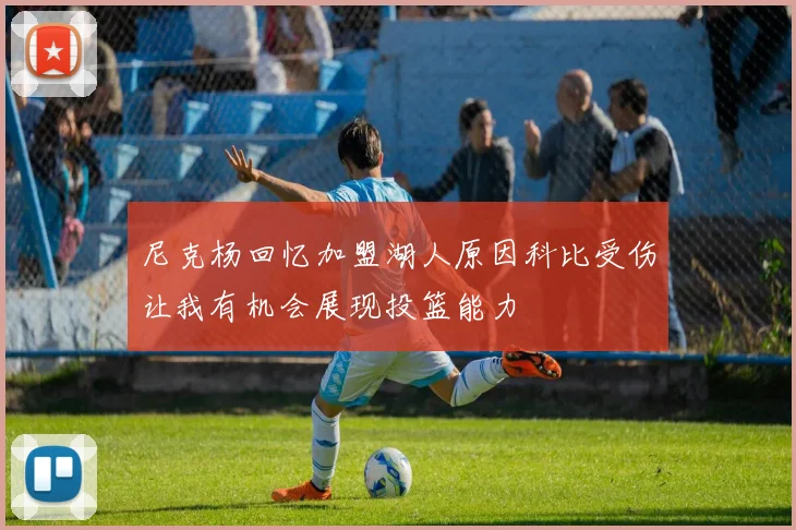 尼克杨回忆加盟湖人原因科比受伤让我有机会展现投篮能力