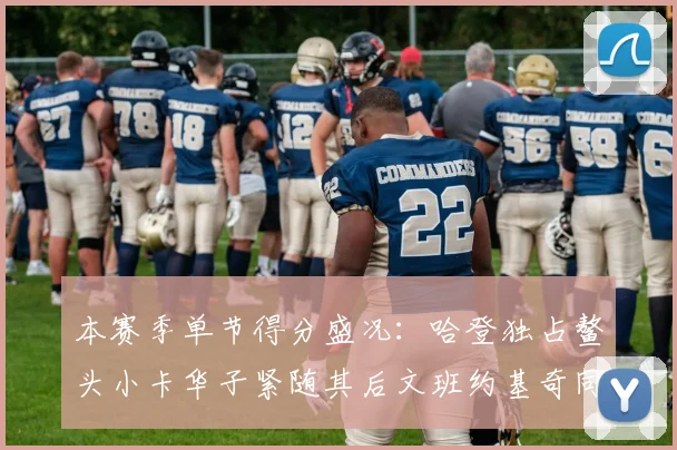 本赛季单节得分盛况：哈登独占鳌头小卡华子紧随其后文班约基奇同创佳绩