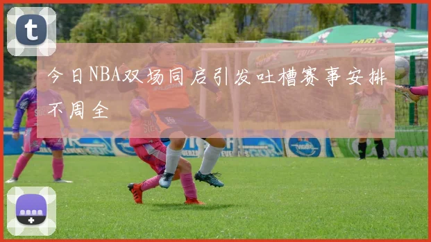 今日NBA双场同启引发吐槽赛事安排不周全
