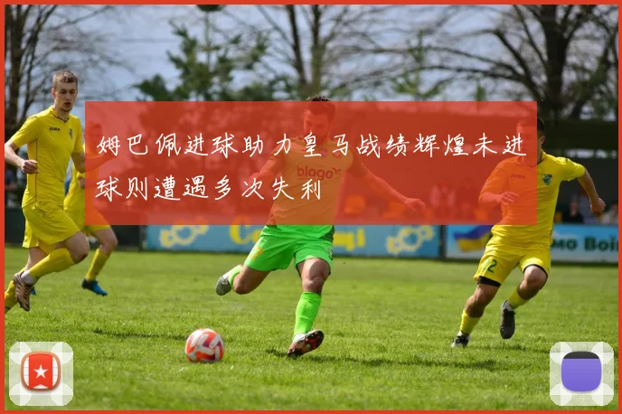 姆巴佩进球助力皇马战绩辉煌未进球则遭遇多次失利