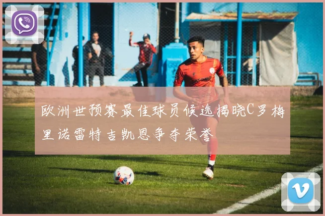 欧洲世预赛最佳球员候选揭晓C罗梅里诺雷特吉凯恩争夺荣誉