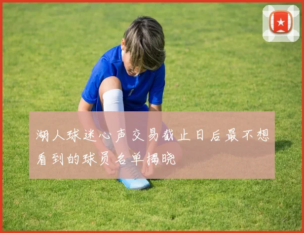 湖人球迷心声交易截止日后最不想看到的球员名单揭晓
