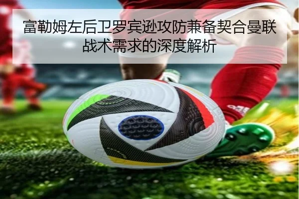 富勒姆左后卫罗宾逊攻防兼备契合曼联战术需求的深度解析(MK)